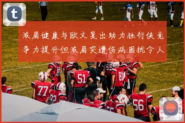 浓眉健康与欧文复出助力独行侠竞争力提升但浓眉突遭伤病困扰令人担忧