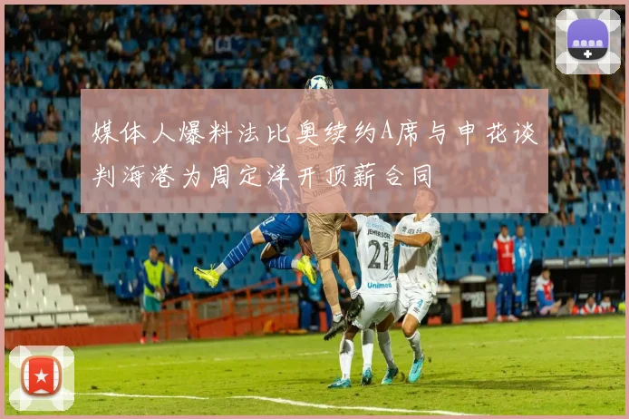 媒体人爆料法比奥续约A席与申花谈判海港为周定洋开顶薪合同