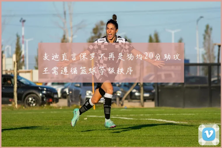 麦迪直言保罗不再是场均20分助攻王需遵循篮球等级秩序