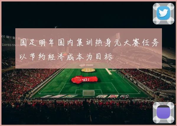 国足明年国内集训热身无大赛任务以节约经济成本为目标