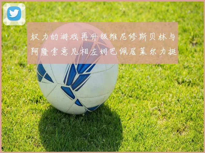 权力的游戏再升级维尼修斯贝林与阿隆索意见相左姆巴佩居莱尔力挺新势力