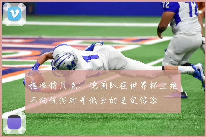 施洛特贝克：德国队在世界杯上绝不向任何对手低头的坚定信念