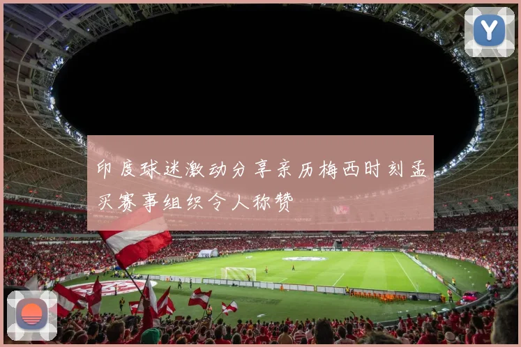 印度球迷激动分享亲历梅西时刻孟买赛事组织令人称赞