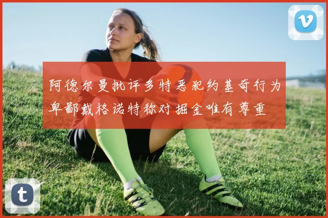 阿德尔曼批评多特恶犯约基奇行为卑鄙戴格诺特称对掘金唯有尊重