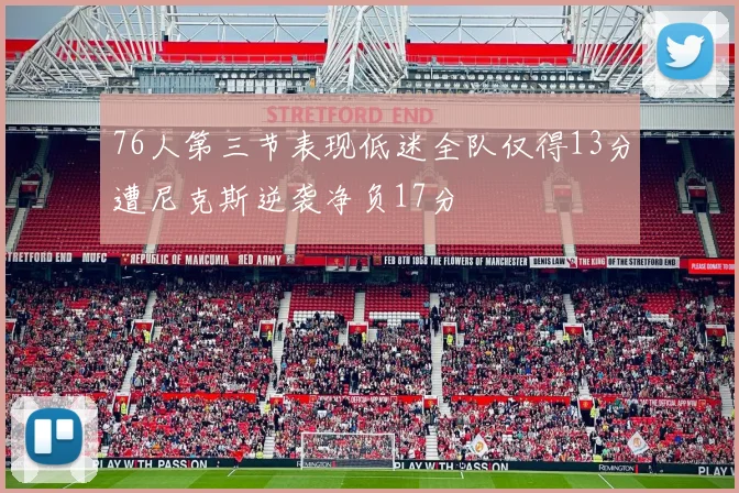 76人第三节表现低迷全队仅得13分遭尼克斯逆袭净负17分