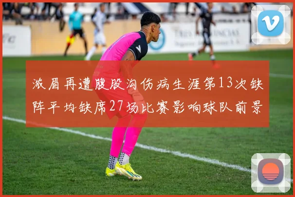浓眉再遭腹股沟伤病生涯第13次缺阵平均缺席27场比赛影响球队前景