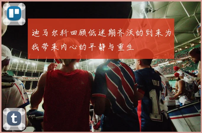 迪马尔科回顾低迷期齐沃的到来为我带来内心的平静与重生