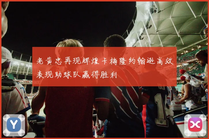老黄忠再现辉煌卡梅隆约翰逊高效表现助球队赢得胜利