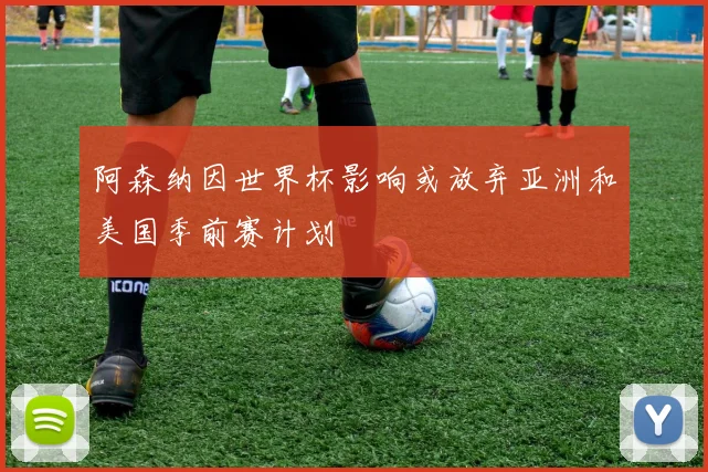 阿森纳因世界杯影响或放弃亚洲和美国季前赛计划