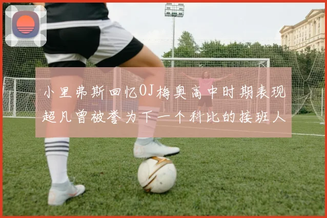 小里弗斯回忆OJ梅奥高中时期表现超凡曾被誉为下一个科比的接班人