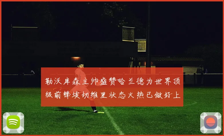 勒沃库森主帅盛赞哈兰德为世界顶级前锋埃切维里状态火热已做好上场准备