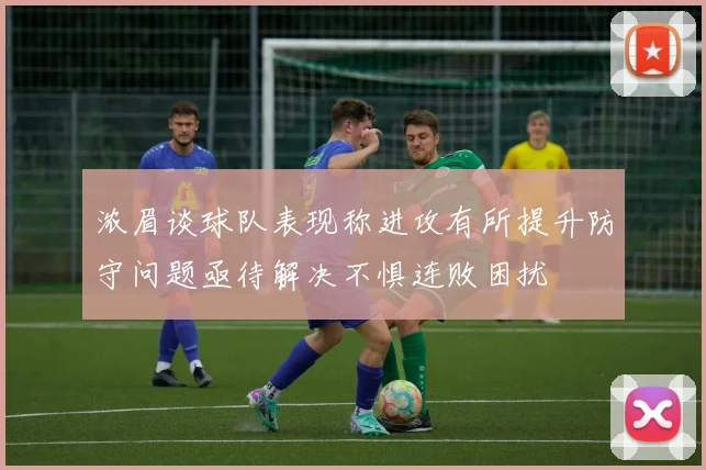 浓眉谈球队表现称进攻有所提升防守问题亟待解决不惧连败困扰