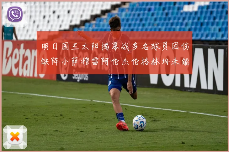 明日国王太阳揭幕战多名球员因伤缺阵小萨穆雷阿伦杰伦格林均未能出战