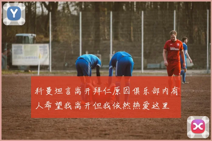 科曼坦言离开拜仁原因俱乐部内有人希望我离开但我依然热爱这里