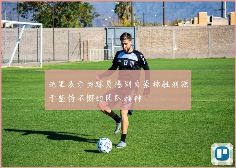 老里表示为球员感到自豪称胜利源于坚持不懈的团队精神