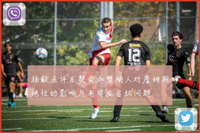 杨毅点评东契奇加盟湖人对詹姆斯地位的影响与老将发言权问题