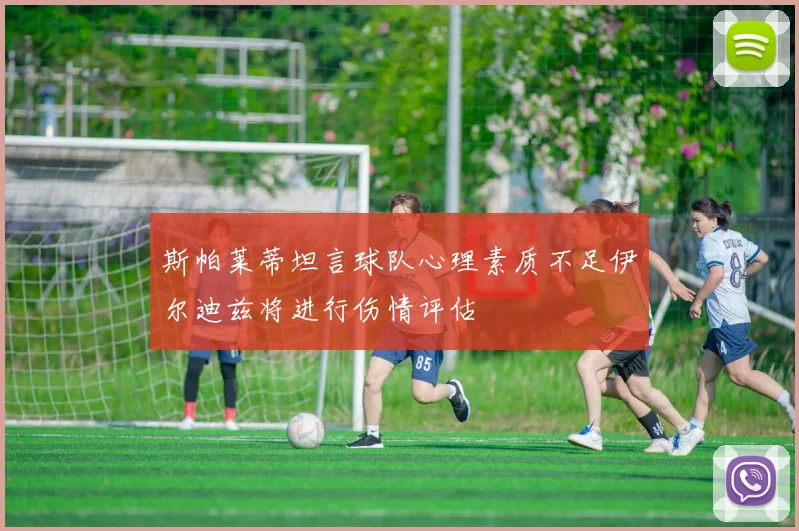 斯帕莱蒂坦言球队心理素质不足伊尔迪兹将进行伤情评估