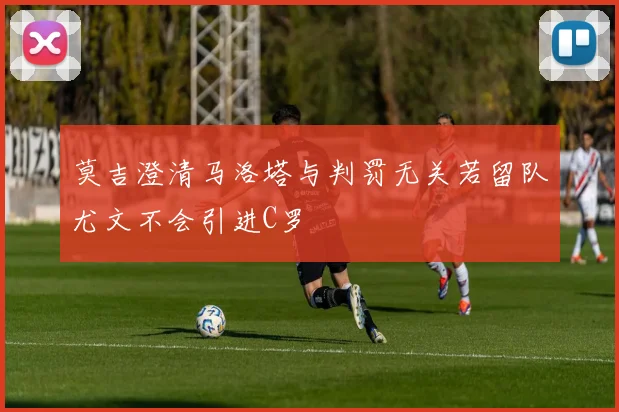 莫吉澄清马洛塔与判罚无关若留队尤文不会引进C罗
