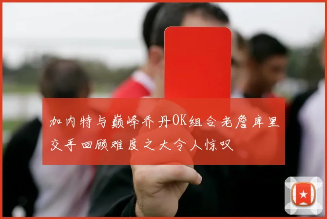 加内特与巅峰乔丹OK组合老詹库里交手回顾难度之大令人惊叹