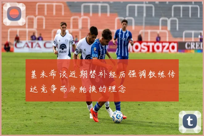 基米希谈近期替补经历强调教练传达竞争而非轮换的理念