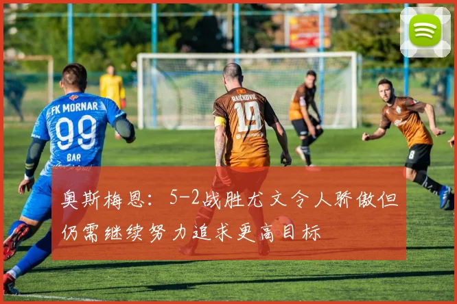 奥斯梅恩：5-2战胜尤文令人骄傲但仍需继续努力追求更高目标
