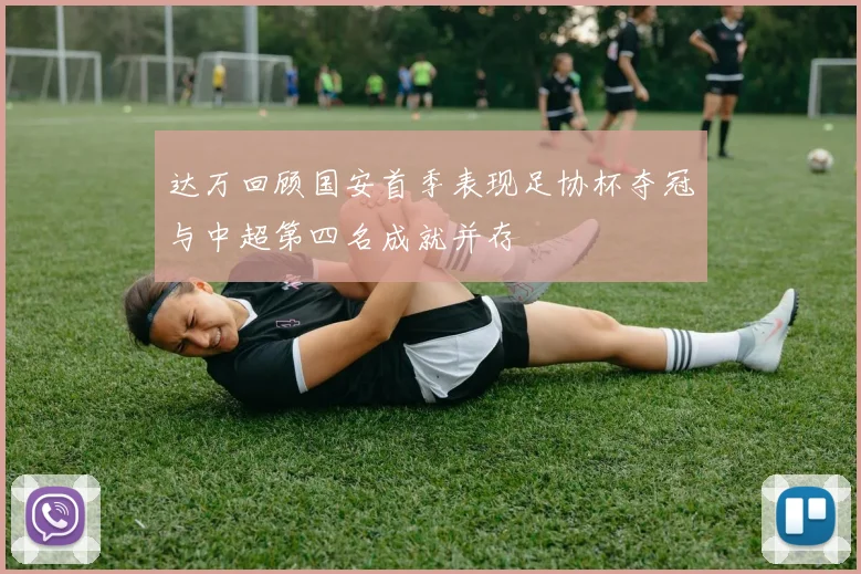 达万回顾国安首季表现足协杯夺冠与中超第四名成就并存