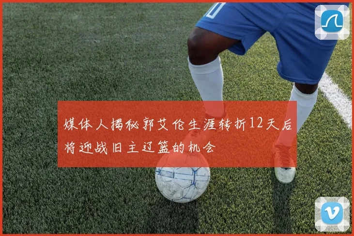 媒体人揭秘郭艾伦生涯转折12天后将迎战旧主辽篮的机会