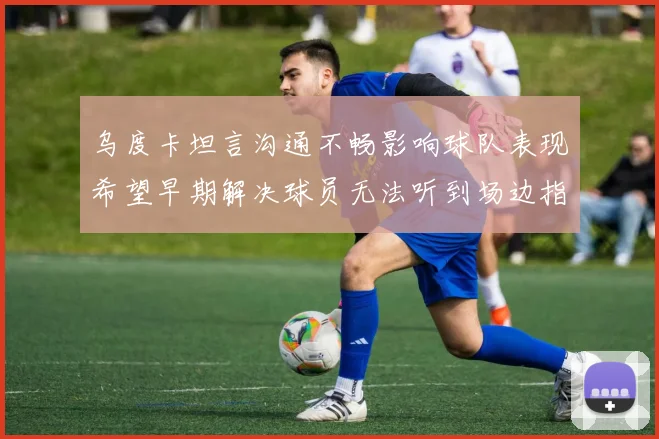 乌度卡坦言沟通不畅影响球队表现希望早期解决球员无法听到场边指令