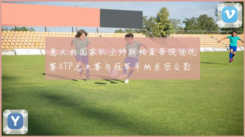 意大利国家队主帅斯帕莱蒂现场观赛ATP总决赛与冠军辛纳亲密合影