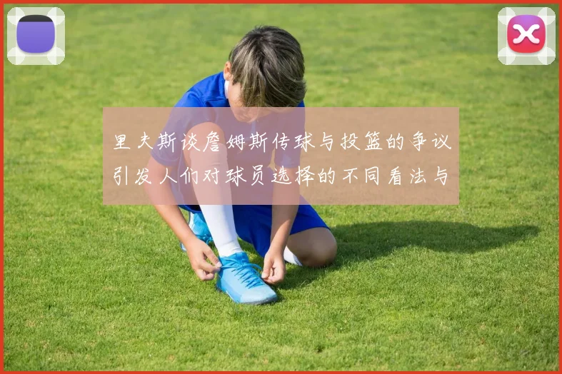 里夫斯谈詹姆斯传球与投篮的争议引发人们对球员选择的不同看法与评价