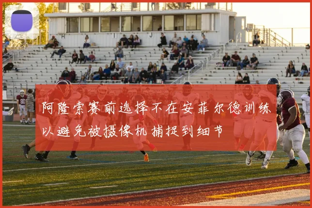 阿隆索赛前选择不在安菲尔德训练以避免被摄像机捕捉到细节