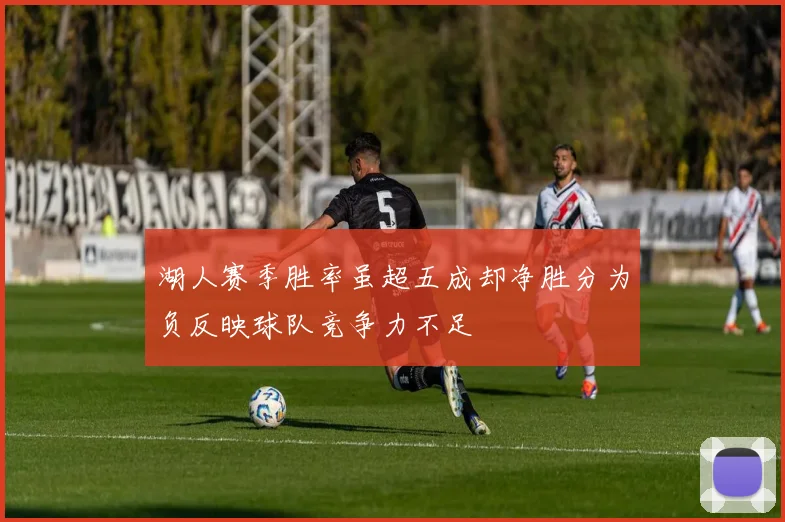 湖人赛季胜率虽超五成却净胜分为负反映球队竞争力不足