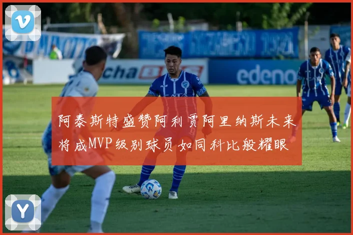 阿泰斯特盛赞阿利贾阿里纳斯未来将成MVP级别球员如同科比般耀眼