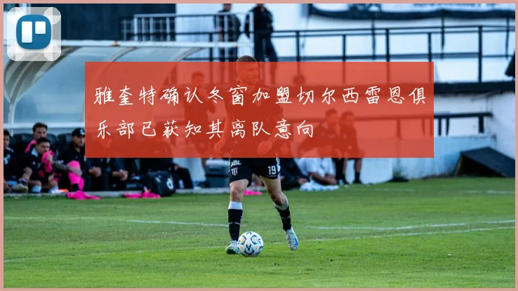 雅奎特确认冬窗加盟切尔西雷恩俱乐部已获知其离队意向