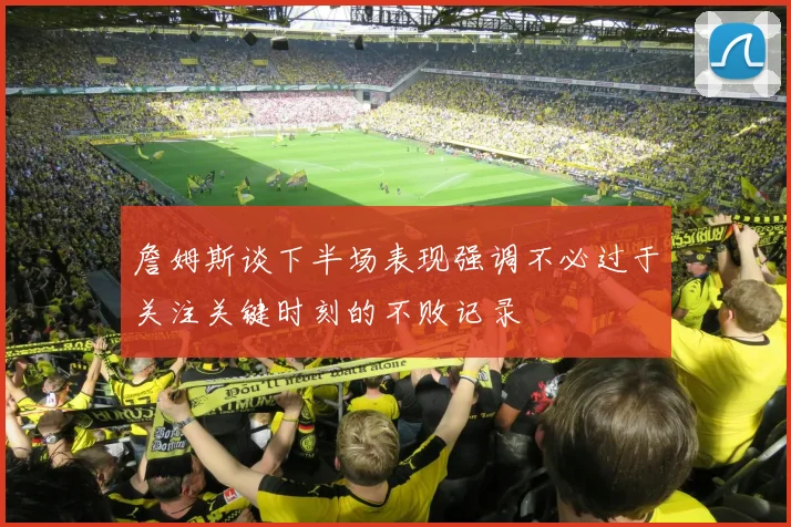 詹姆斯谈下半场表现强调不必过于关注关键时刻的不败记录