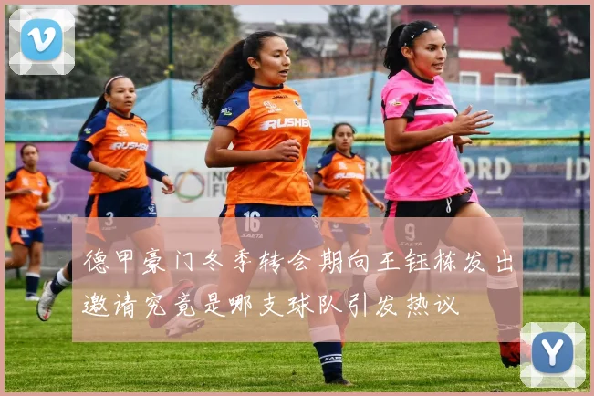 德甲豪门冬季转会期向王钰栋发出邀请究竟是哪支球队引发热议