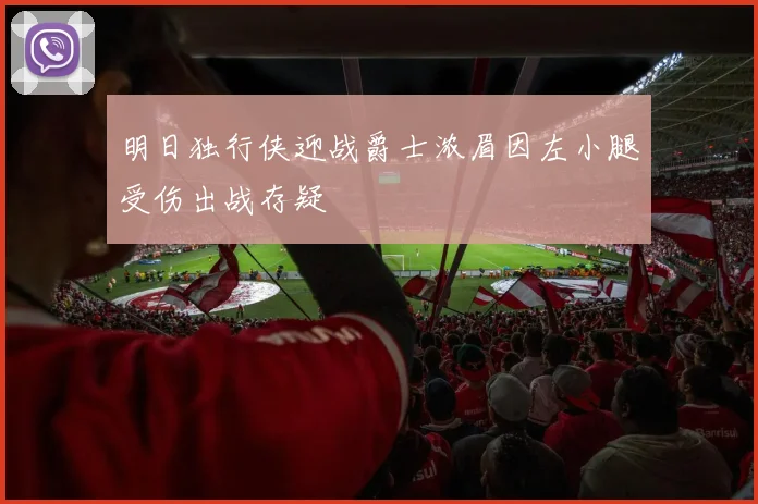 明日独行侠迎战爵士浓眉因左小腿受伤出战存疑