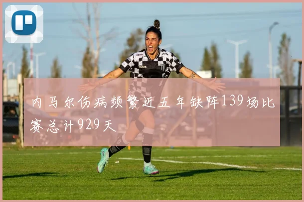 内马尔伤病频繁近五年缺阵139场比赛总计929天