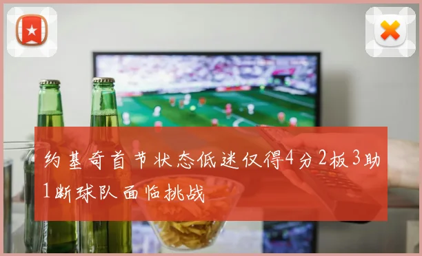 约基奇首节状态低迷仅得4分2板3助1断球队面临挑战