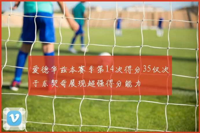 爱德华兹本赛季第14次得分35仅次于东契奇展现超强得分能力