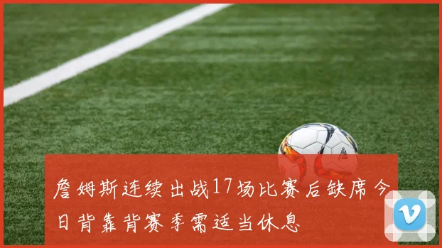 詹姆斯连续出战17场比赛后缺席今日背靠背赛季需适当休息