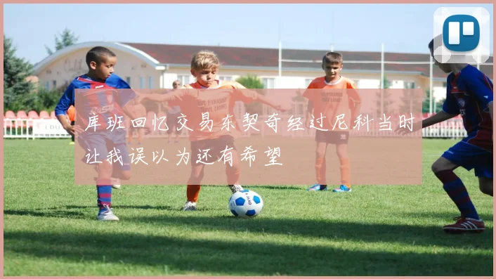 库班回忆交易东契奇经过尼科当时让我误以为还有希望