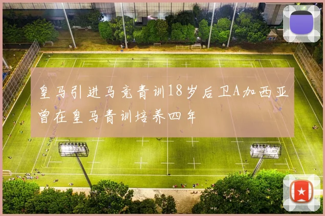 皇马引进马竞青训18岁后卫A加西亚曾在皇马青训培养四年