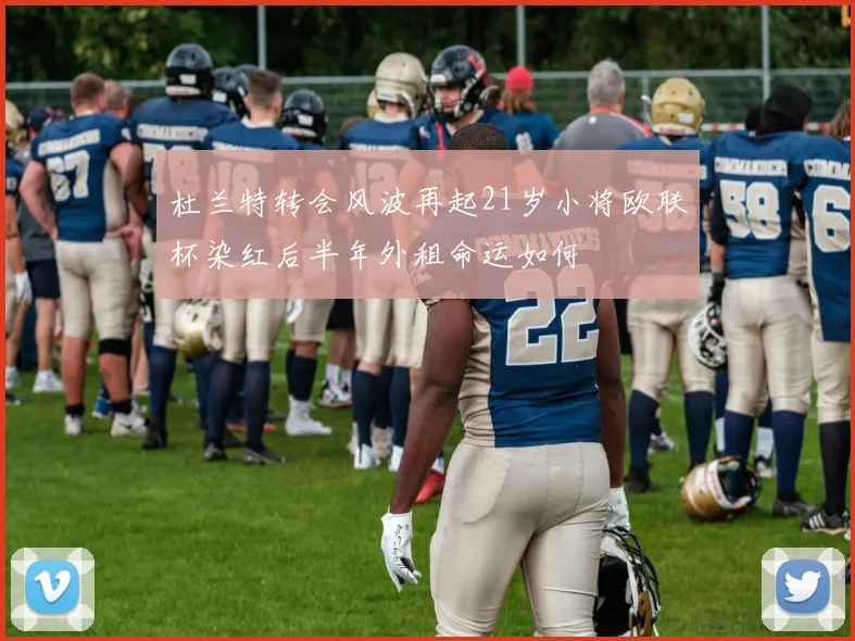 杜兰特转会风波再起21岁小将欧联杯染红后半年外租命运如何