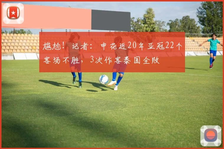 尴尬！记者：申花近20年亚冠22个客场不胜，3次作客泰国全败