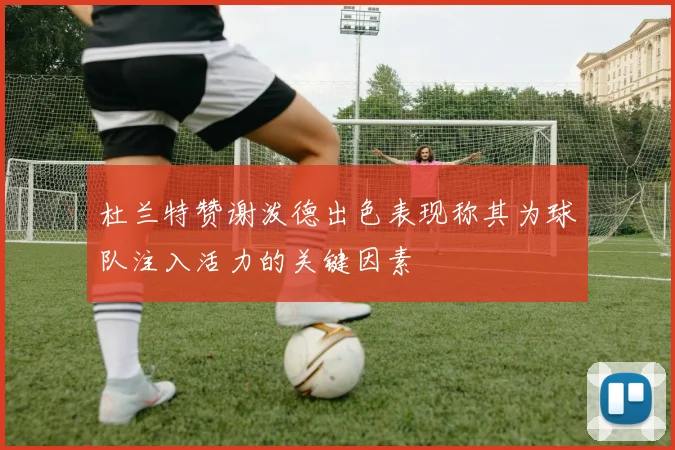 杜兰特赞谢泼德出色表现称其为球队注入活力的关键因素