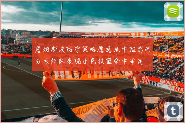 詹姆斯谈防守策略愿意放中距离两分太阳队表现出色投篮命中率高
