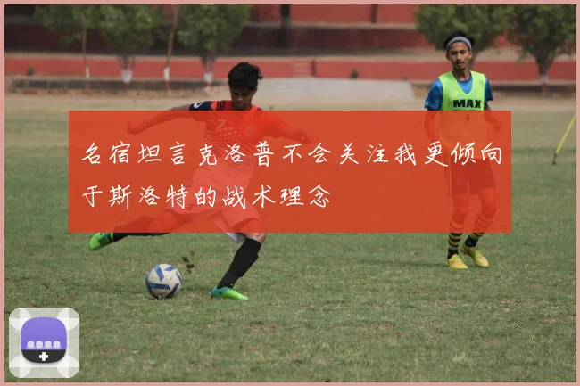 名宿坦言克洛普不会关注我更倾向于斯洛特的战术理念