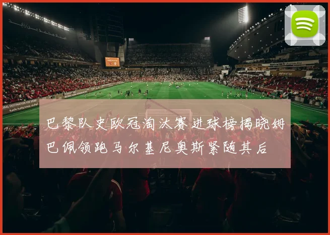 巴黎队史欧冠淘汰赛进球榜揭晓姆巴佩领跑马尔基尼奥斯紧随其后