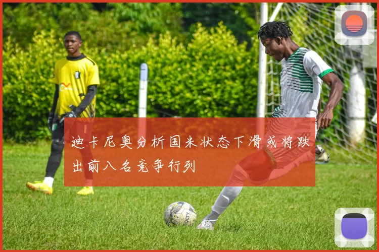 迪卡尼奥分析国米状态下滑或将跌出前八名竞争行列